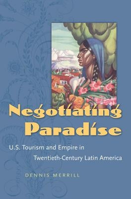 Negotiating Paradise: U.S. Tourism and Empire in Twentieth-Century Latin America by Merrill, Dennis