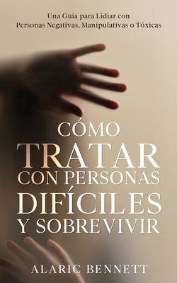 Cómo Tratar con Personas Difíciles y Sobrevivir: Una Guía para Lidiar con Personas Negativas, Manipulativas o Tóxicas by Bennett, Alaric