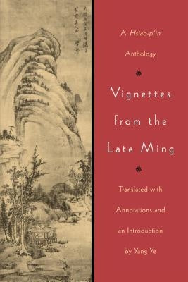 Vignettes from the Late Ming: A Hsiao-p'in Anthology by Ye, Yang