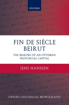 Fin de Siècle Beirut: The Making of an Ottoman Provincial Capital by Hanssen, Jens