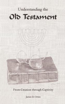 Understanding the Old Testament: From Creation through Captivity by Orten, James D.
