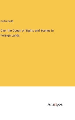 Over the Ocean or Sights and Scenes in Foreign Lands by Guild, Curtis