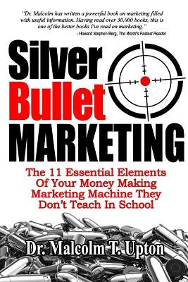 Silver Bullet Marketing: The 11 Essential Elements Of A Money Making Marketing Machine They Don't Teach In School by Upton, Malcolm