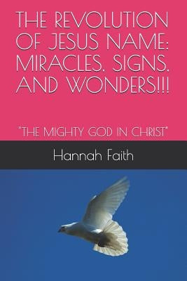 The Revolution of Jesus Name: Miracles, Signs, and Wonders!!!: The Mighty God in Christ by Faith, Hannah