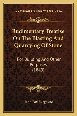 Rudimentary Treatise On The Blasting And Quarrying Of Stone: For Building And Other Purposes (1849) by Burgoyne, John Fox