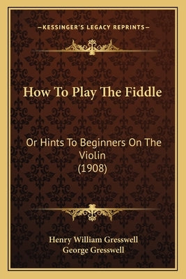 How To Play The Fiddle: Or Hints To Beginners On The Violin (1908) by Gresswell, Henry William