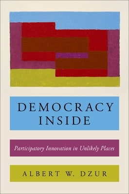 Democracy Inside: Participatory Innovation in Unlikely Places by Dzur, Albert W.