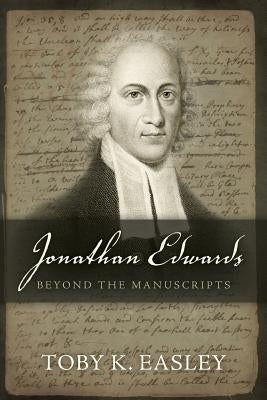Jonathan Edwards: Beyond The Manuscripts by Easley, Toby K.