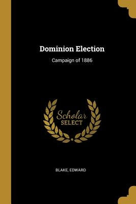 Dominion Election: Campaign of 1886 by Edward, Blake