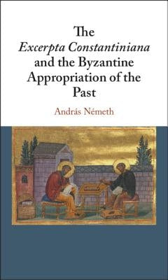 The Excerpta Constantiniana and the Byzantine Appropriation of the Past by Németh, András