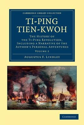 Ti-Ping Tien-Kwoh: The History of the Ti-Ping Revolution, Including a Narrative of the Author's Personal Adventures by Lindley, Augustus F.