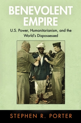 Benevolent Empire: U.S. Power, Humanitarianism, and the World's Dispossessed by Porter, Stephen R.