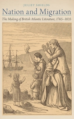 Nation and Migration: The Making of British Atlantic Literature, 1765-1835 by Shields, Juliet