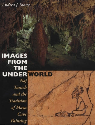 Images from the Underworld: Naj Tunich and the Tradition of Maya Cave Painting by Stone, Andrea J.