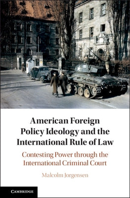 American Foreign Policy Ideology and the International Rule of Law: Contesting Power Through the International Criminal Court by Jorgensen, Malcolm