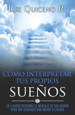 Cómo Interpretar Tus Propios Sueños: En 5 Pasos Descubre El Mensaje de Tus Sueños Para Que Consigas Una Mayor Felicidad by Quiceno, Luz