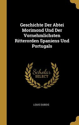 Geschichte Der Abtei Morimond Und Der Vornehmlichsten Ritterorden Spaniens Und Portugals by DuBois, Louis