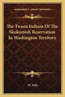 The Twana Indians of the Skokomish Reservation in Washington Territory by Eells, M.