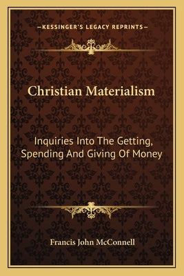 Christian Materialism: Inquiries Into the Getting, Spending and Giving of Money by McConnell, Francis John