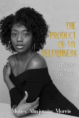 The Product of My Selfishness: The Stutter and The Story by Morris, Matice Ahnjamine