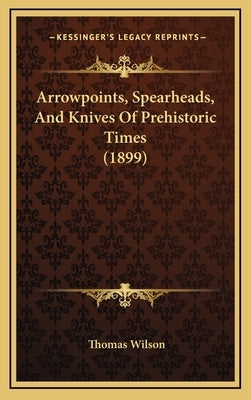 Arrowpoints, Spearheads, And Knives Of Prehistoric Times (1899) by Wilson, Thomas