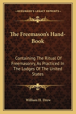 The Freemason's Hand-Book: Containing the Ritual of Freemasonry, as Practiced in the Lodges of the United States by Drew, William H.