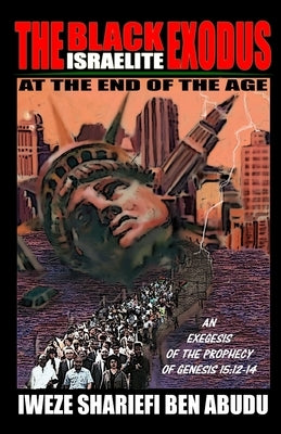 The Black Israelite Exodus at the End of the Age: An Exegesis of the Prophecy of Genesis 15:12-14 by Ben Abudu, Iweze Shariefi