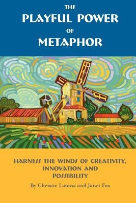 The Playful Power of Metaphor: Harness the Winds of Creativity, Innovation and Possibility by Latona, Christie