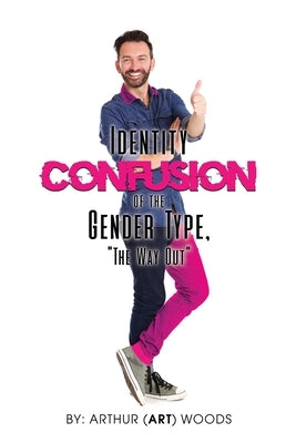 Identity Confusion of the Gender Type: The Way Out by Woods, Arthur (Art)