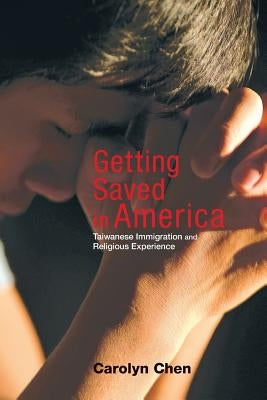 Getting Saved in America: Taiwanese Immigration and Religious Experience by Chen, Carolyn