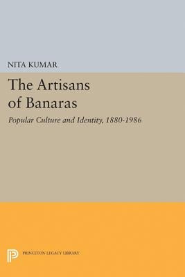 The Artisans of Banaras: Popular Culture and Identity, 1880-1986 by Kumar, Nita