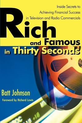 Rich and Famous in Thirty Seconds: Inside Secrets to Achieving Financial Success in Television and Radio Commercials by Johnson, Batt