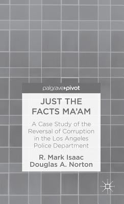 Just the Facts Ma'am: A Case Study of the Reversal of Corruption in the LAPD by Isaac, R.