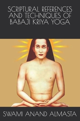 Scriptural References and Techniques of Babaji Kriya Yoga by Anand Almasta, Swami
