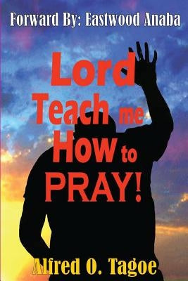 Lord Teach me How to PRAY! by Tagoe, Alfred O.
