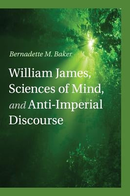 William James, Sciences of Mind, and Anti-Imperial Discourse by Baker, Bernadette M.