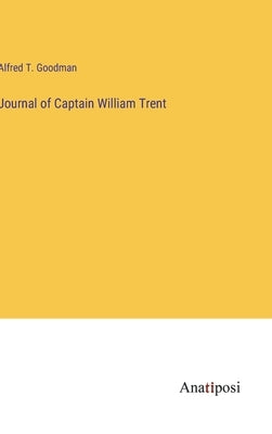 Journal of Captain William Trent by Goodman, Alfred T.