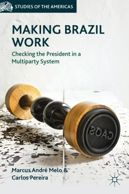 Making Brazil Work: Checking the President in a Multiparty System by Melo, M.