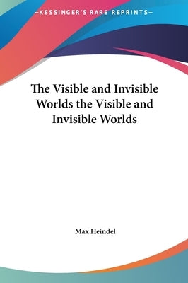 The Visible and Invisible Worlds the Visible and Invisible Worlds by Heindel, Max