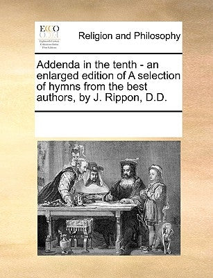 Addenda in the Tenth - An Enlarged Edition of a Selection of Hymns from the Best Authors, by J. Rippon, D.D. by Multiple Contributors