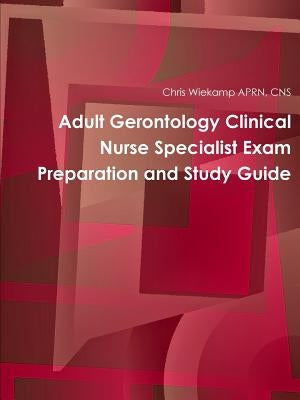 Adult Gerontology Clinical Nurse Specialist Exam Preparation and Study Guide by Wiekamp, Chris