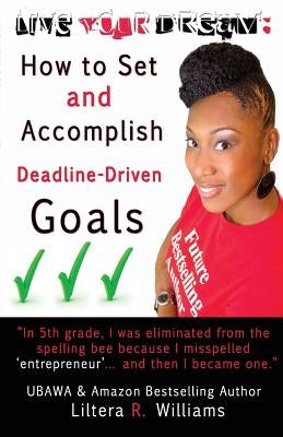 Live Your Dream: How to Set and Accomplish Deadline-Driven Goals by Williams, Liltera R.