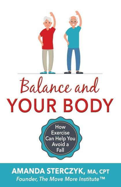 Balance and Your Body: How Exercise Can Help You Avoid a Fall: (A seniors' home-based exercise plan to prevent falls, maintain independence, by Sterczyk, Amanda