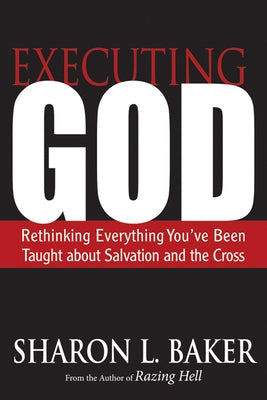 Executing God: Rethinking Everything You've Been Taught about Salvation and the Cross by Baker, Sharon L.