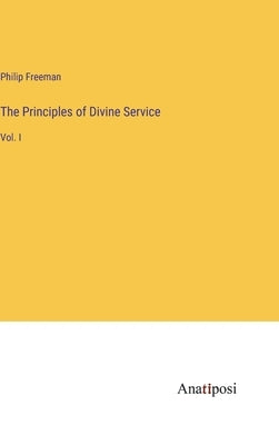The Principles of Divine Service: Vol. I by Freeman, Philip