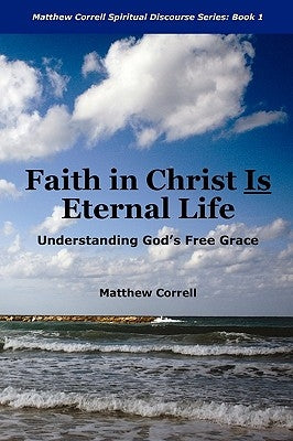 Faith in Christ is Eternal life: Understanding God's Free Grace by Correll, Matthew