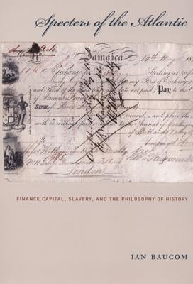 Specters of the Atlantic: Finance Capital, Slavery, and the Philosophy of History by Baucom, Ian