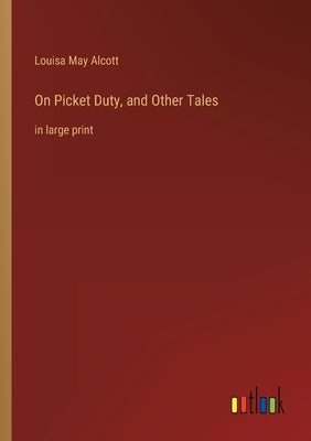 On Picket Duty, and Other Tales: in large print by Alcott, Louisa May
