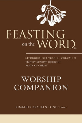 Feasting on the Word Worship Companion: Liturgies for Year C, Volume 2: Trinity Sunday Through Reign of Christ by Long, Kimberly Bracken