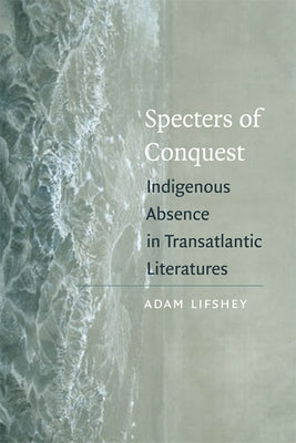 Specters of Conquest: Indigenous Absence in Transatlantic Literatures by Lifshey, Adam